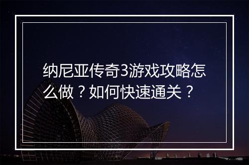 纳尼亚传奇3游戏攻略怎么做？如何快速通关？