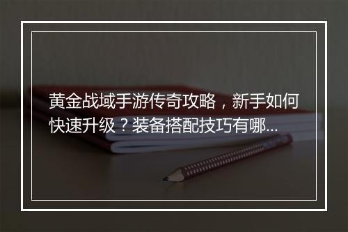 黄金战域手游传奇攻略，新手如何快速升级？装备搭配技巧有哪些？