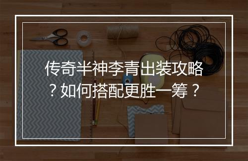 传奇半神李青出装攻略？如何搭配更胜一筹？