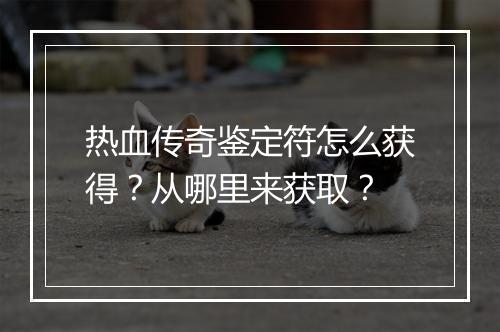 热血传奇鉴定符怎么获得？从哪里来获取？