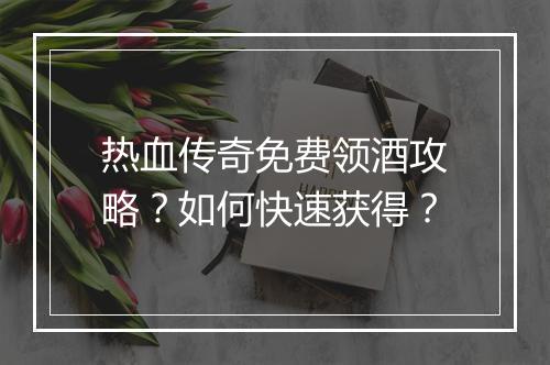 热血传奇免费领酒攻略？如何快速获得？