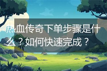 热血传奇下单步骤是什么？如何快速完成？