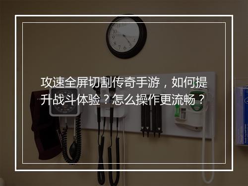 攻速全屏切割传奇手游，如何提升战斗体验？怎么操作更流畅？