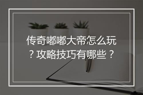 传奇嘟嘟大帝怎么玩？攻略技巧有哪些？