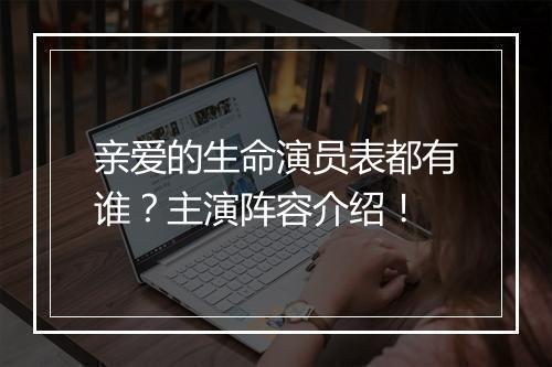 亲爱的生命演员表都有谁？主演阵容介绍！