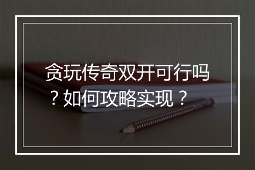 贪玩传奇双开可行吗？如何攻略实现？