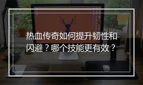 热血传奇如何提升韧性和闪避？哪个技能更有效？
