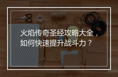 火焰传奇圣经攻略大全，如何快速提升战斗力？
