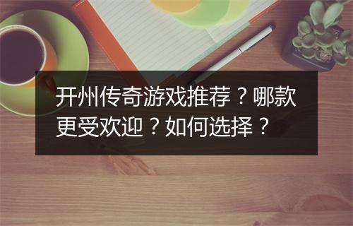 开州传奇游戏推荐？哪款更受欢迎？如何选择？