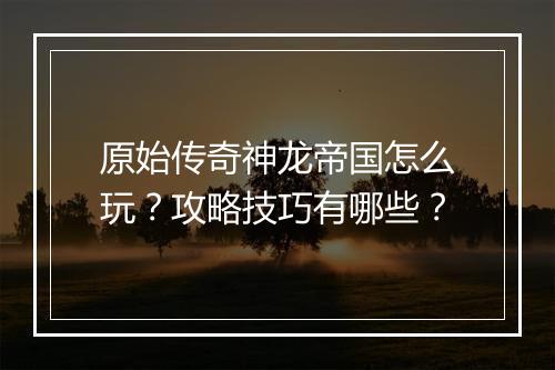 原始传奇神龙帝国怎么玩？攻略技巧有哪些？