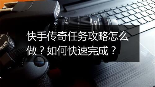 快手传奇任务攻略怎么做？如何快速完成？