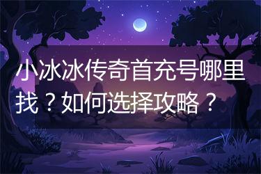 小冰冰传奇首充号哪里找？如何选择攻略？
