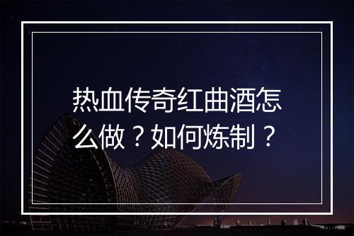 热血传奇红曲酒怎么做？如何炼制？