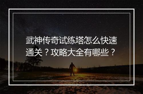 武神传奇试练塔怎么快速通关？攻略大全有哪些？