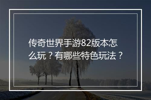 传奇世界手游82版本怎么玩？有哪些特色玩法？