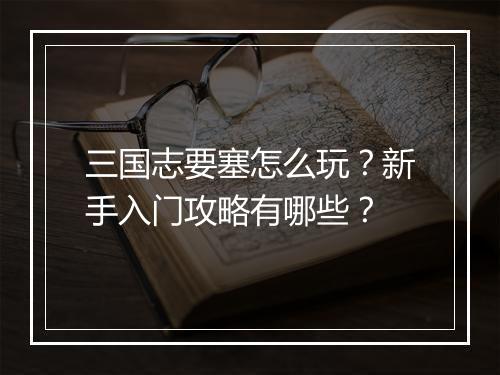 三国志要塞怎么玩？新手入门攻略有哪些？