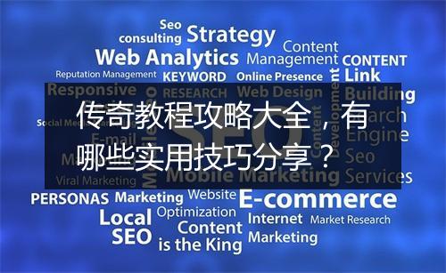 传奇教程攻略大全，有哪些实用技巧分享？