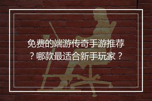 免费的端游传奇手游推荐？哪款最适合新手玩家？
