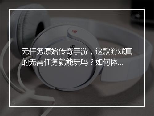 无任务原始传奇手游，这款游戏真的无需任务就能玩吗？如何体验？