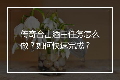 传奇合击酒曲任务怎么做？如何快速完成？