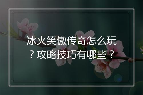 冰火笑傲传奇怎么玩？攻略技巧有哪些？