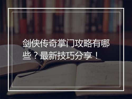 剑侠传奇掌门攻略有哪些？最新技巧分享！