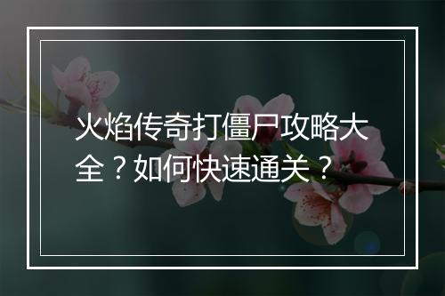 火焰传奇打僵尸攻略大全？如何快速通关？