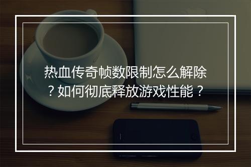 热血传奇帧数限制怎么解除？如何彻底释放游戏性能？