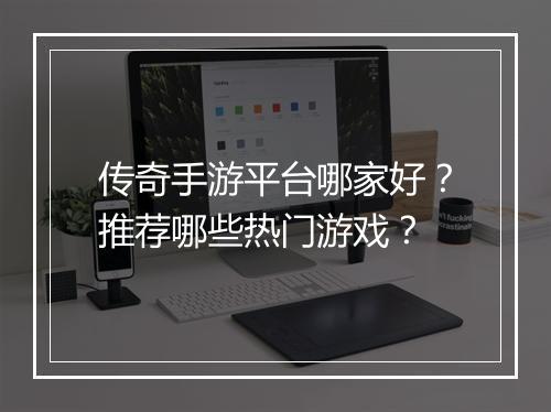 传奇手游平台哪家好？推荐哪些热门游戏？