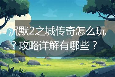 沉默2之城传奇怎么玩？攻略详解有哪些？