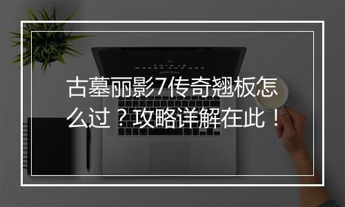 古墓丽影7传奇翘板怎么过？攻略详解在此！