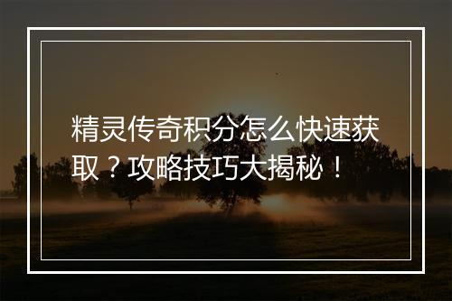 精灵传奇积分怎么快速获取？攻略技巧大揭秘！