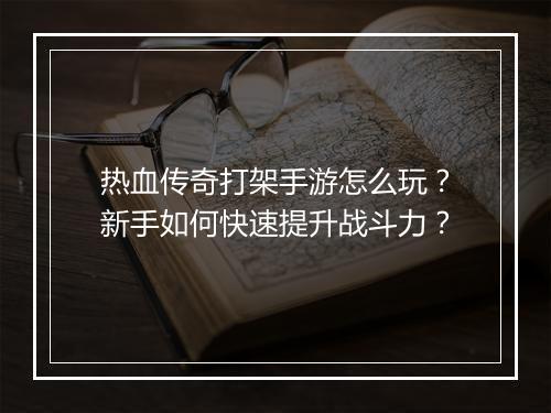 热血传奇打架手游怎么玩？新手如何快速提升战斗力？