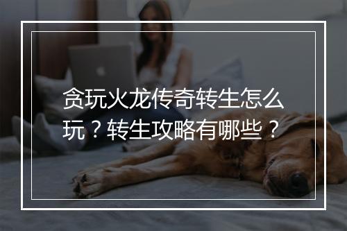 贪玩火龙传奇转生怎么玩？转生攻略有哪些？