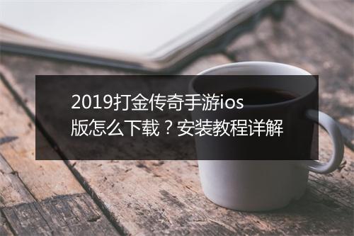 2019打金传奇手游ios版怎么下载？安装教程详解