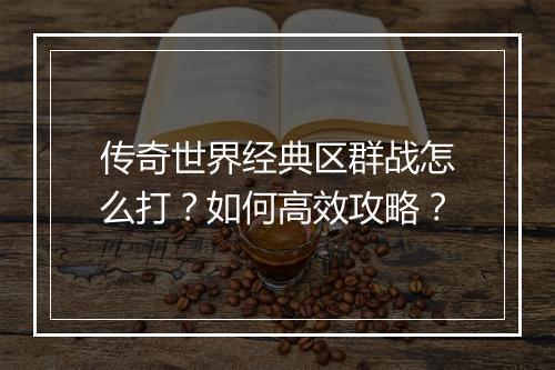 传奇世界经典区群战怎么打？如何高效攻略？