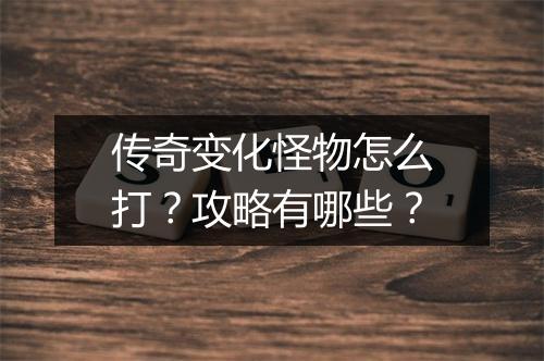 传奇变化怪物怎么打？攻略有哪些？