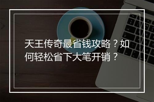 天王传奇最省钱攻略？如何轻松省下大笔开销？