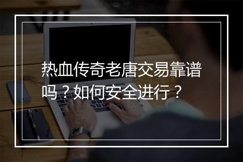 热血传奇老唐交易靠谱吗？如何安全进行？