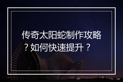 传奇太阳蛇制作攻略？如何快速提升？