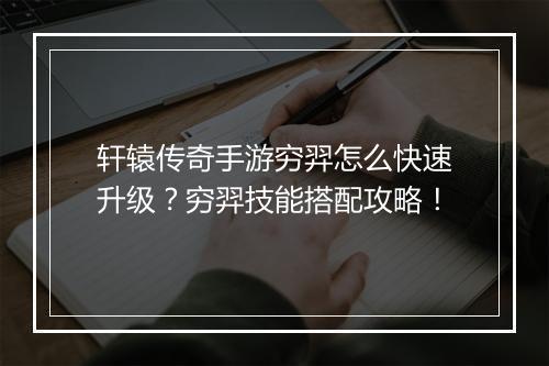 轩辕传奇手游穷羿怎么快速升级？穷羿技能搭配攻略！