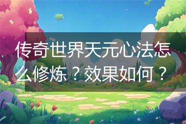 传奇世界天元心法怎么修炼？效果如何？