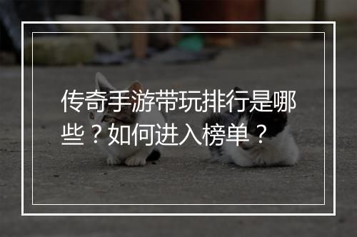 传奇手游带玩排行是哪些？如何进入榜单？