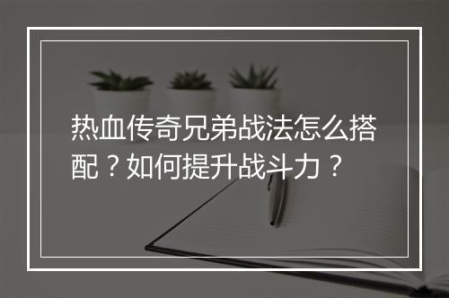 热血传奇兄弟战法怎么搭配？如何提升战斗力？