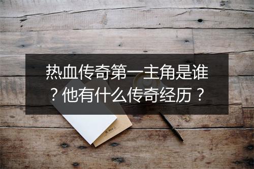热血传奇第一主角是谁？他有什么传奇经历？