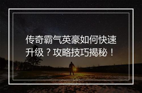 传奇霸气英豪如何快速升级？攻略技巧揭秘！