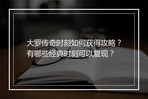 大罗传奇时刻如何获得攻略？有哪些经典时刻可以复现？