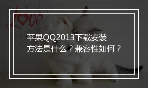 苹果QQ2013下载安装方法是什么？兼容性如何？