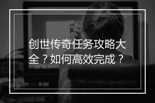 创世传奇任务攻略大全？如何高效完成？