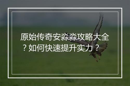 原始传奇安淼淼攻略大全？如何快速提升实力？